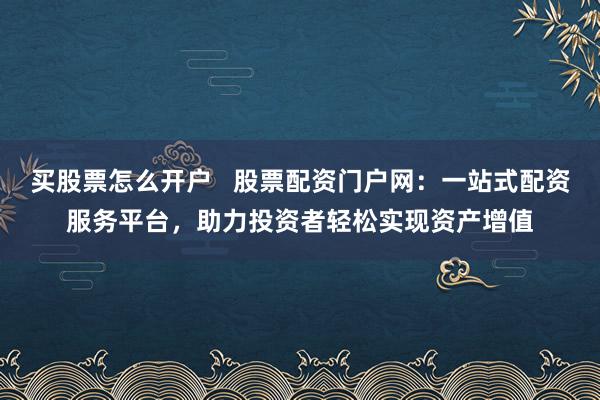 买股票怎么开户   股票配资门户网：一站式配资服务平台，助力投资者轻松实现资产增值