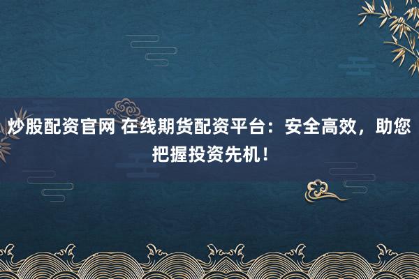 炒股配资官网 在线期货配资平台:安全高效,助您把握投资先机!