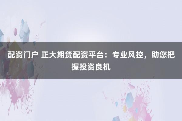 配资门户 正大期货配资平台：专业风控，助您把握投资良机