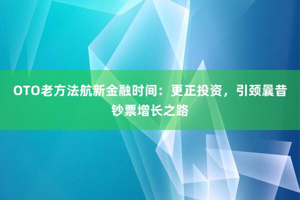 OTO老方法航新金融时间：更正投资，引颈曩昔钞票增长之路