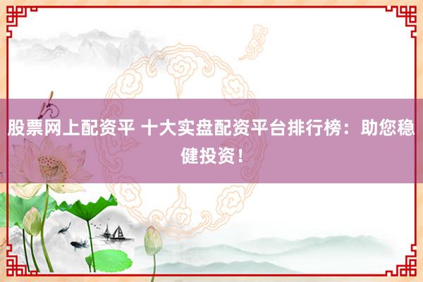 股票网上配资平 十大实盘配资平台排行榜:助您稳健投资!
