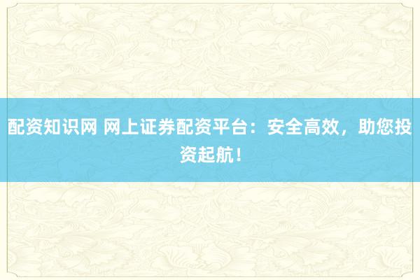 配资知识网 网上证券配资平台:安全高效,助您投资起航!