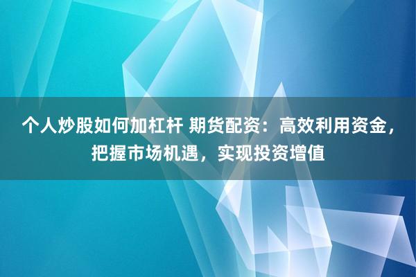 个人炒股如何加杠杆 期货配资：高效利用资金，把握市场机遇，实现投资增值