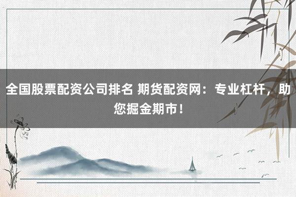 全国股票配资公司排名 期货配资网：专业杠杆，助您掘金期市！
