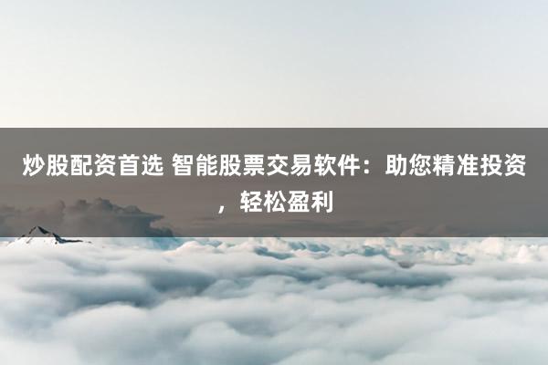 炒股配资首选 智能股票交易软件：助您精准投资，轻松盈利