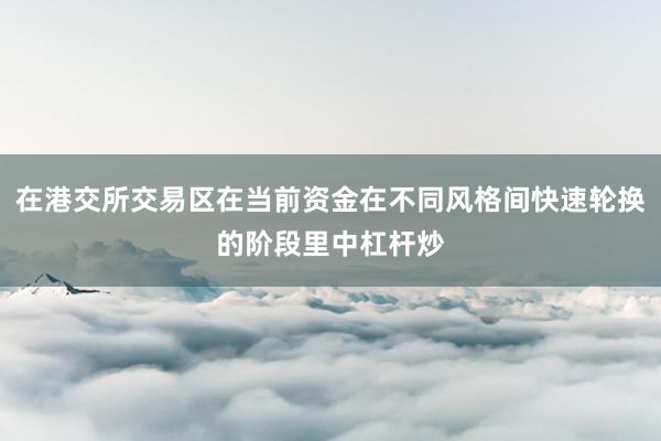 在港交所交易区在当前资金在不同风格间快速轮换的阶段里中杠杆炒