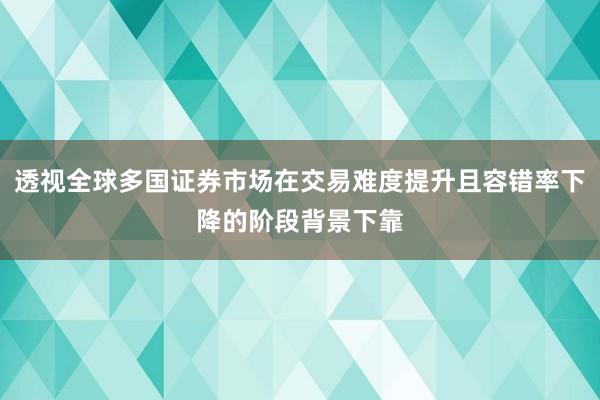 透视全球多国证券市场在交易难度提升且容错率下降的阶段背景下靠
