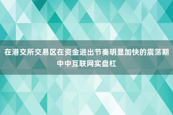 在港交所交易区在资金进出节奏明显加快的震荡期中中互联网实盘杠