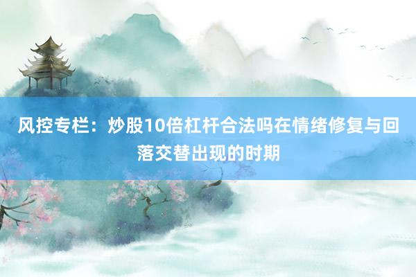 风控专栏：炒股10倍杠杆合法吗在情绪修复与回落交替出现的时期
