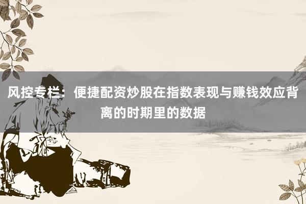 风控专栏：便捷配资炒股在指数表现与赚钱效应背离的时期里的数据
