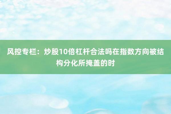风控专栏：炒股10倍杠杆合法吗在指数方向被结构分化所掩盖的时