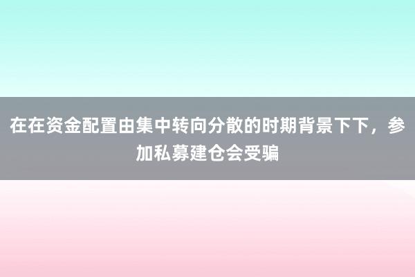在在资金配置由集中转向分散的时期背景下下，参加私募建仓会受骗