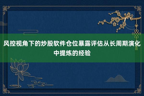 风控视角下的炒股软件仓位暴露评估从长周期演化中提炼的经验