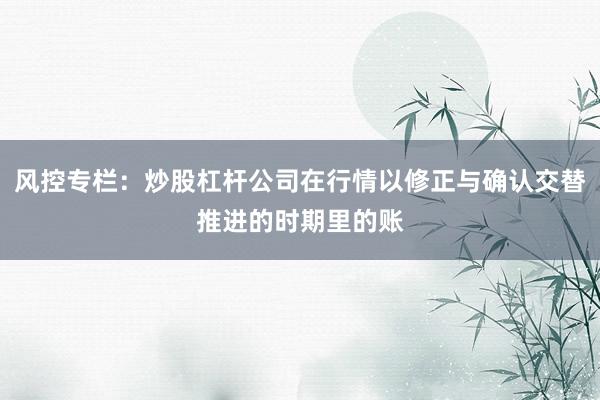 风控专栏:炒股杠杆公司在行情以修正与确认交替推进的时期里的账