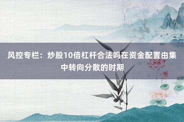 风控专栏:炒股10倍杠杆合法吗在资金配置由集中转向分散的时期