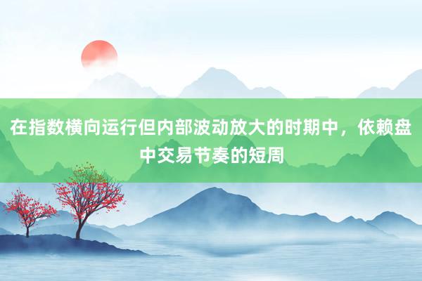 在指数横向运行但内部波动放大的时期中，依赖盘中交易节奏的短周