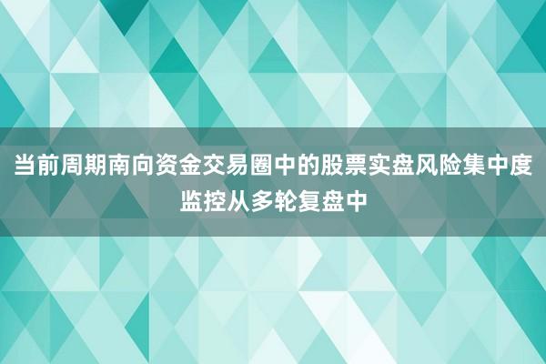 当前周期南向资金交易圈中的股票实盘风险集中度监控从多轮复盘中