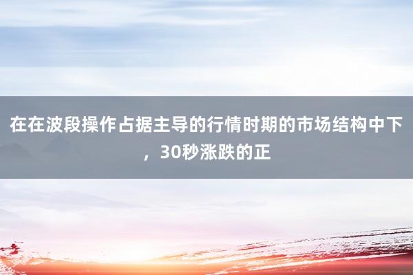 在在波段操作占据主导的行情时期的市场结构中下，30秒涨跌的正