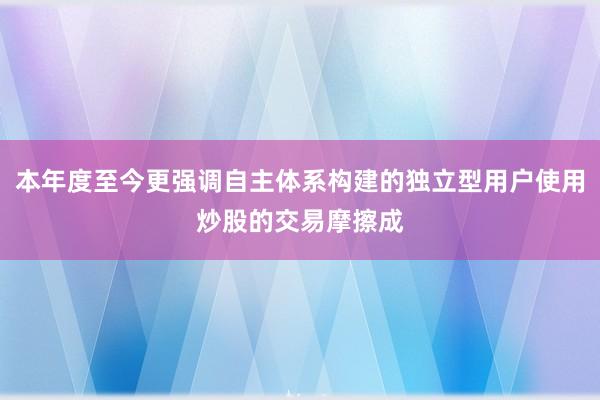 本年度至今更强调自主体系构建的独立型用户使用炒股的交易摩擦成