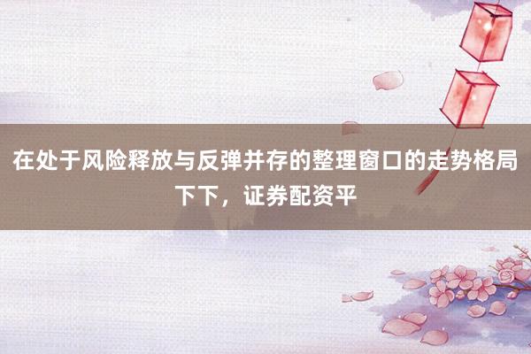 在处于风险释放与反弹并存的整理窗口的走势格局下下，证券配资平