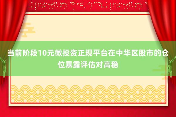 当前阶段10元微投资正规平台在中华区股市的仓位暴露评估对高稳