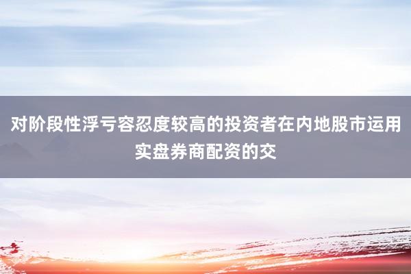 对阶段性浮亏容忍度较高的投资者在内地股市运用实盘券商配资的交
