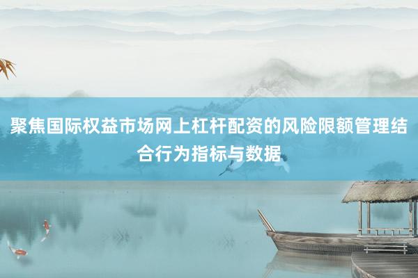 聚焦国际权益市场网上杠杆配资的风险限额管理结合行为指标与数据