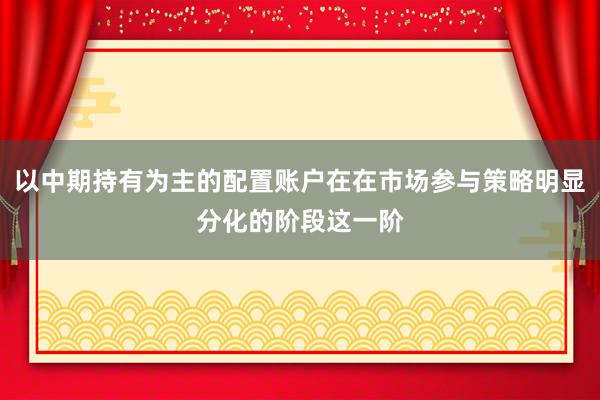 以中期持有为主的配置账户在在市场参与策略明显分化的阶段这一阶