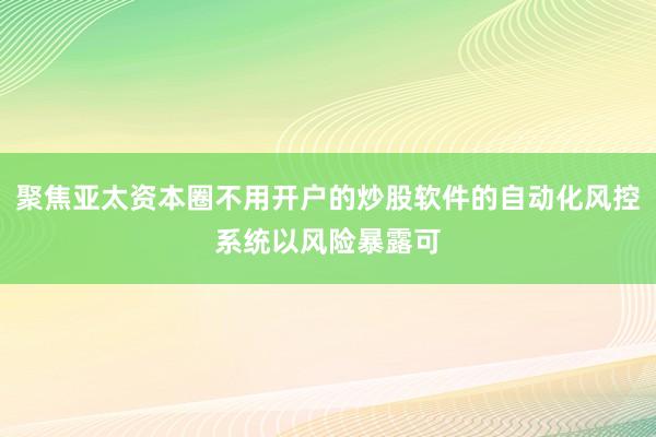 聚焦亚太资本圈不用开户的炒股软件的自动化风控系统以风险暴露可