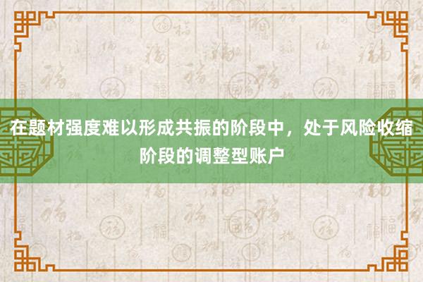 在题材强度难以形成共振的阶段中，处于风险收缩阶段的调整型账户