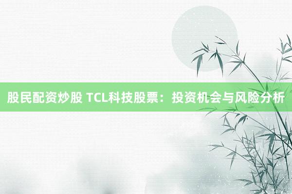 股民配资炒股 TCL科技股票：投资机会与风险分析