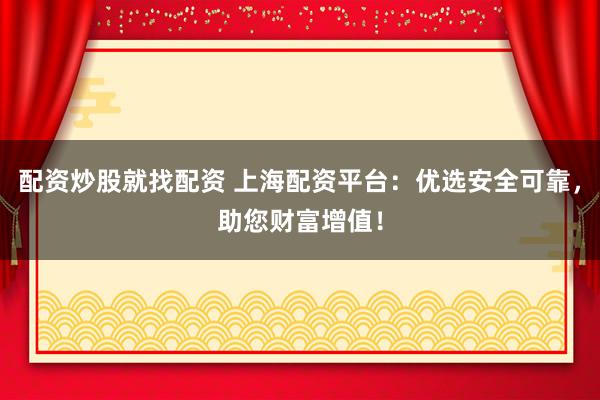 配资炒股就找配资 上海配资平台：优选安全可靠，助您财富增值！