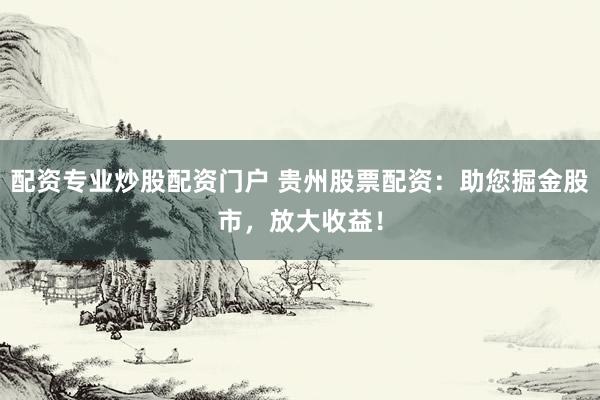 配资专业炒股配资门户 贵州股票配资：助您掘金股市，放大收益！
