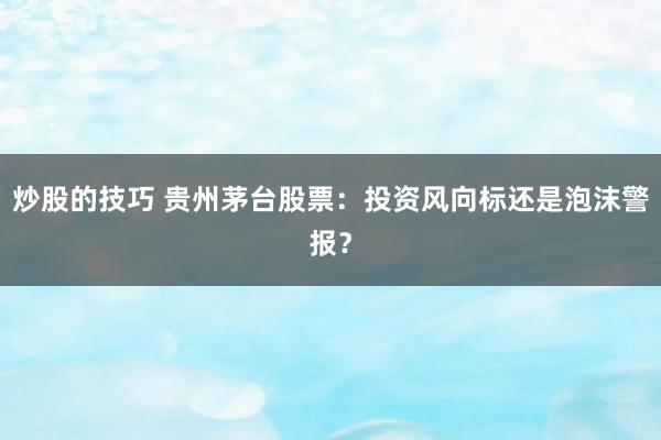 炒股的技巧 贵州茅台股票：投资风向标还是泡沫警报？