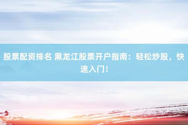 股票配资排名 黑龙江股票开户指南：轻松炒股，快速入门！