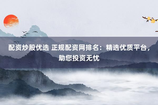 配资炒股优选 正规配资网排名：精选优质平台，助您投资无忧