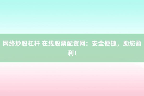 网络炒股杠杆 在线股票配资网：安全便捷，助您盈利！
