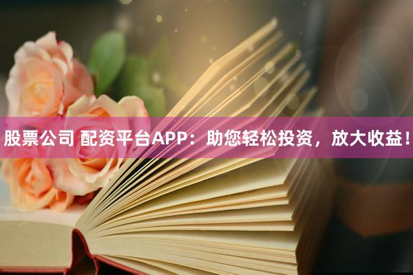 股票公司 配资平台APP：助您轻松投资，放大收益！