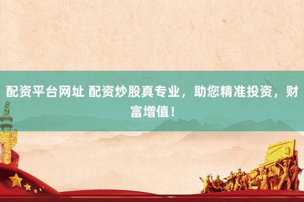 配资平台网址 配资炒股真专业，助您精准投资，财富增值！
