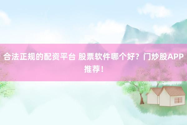 合法正规的配资平台 股票软件哪个好？门炒股APP推荐！