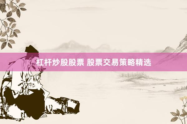 杠杆炒股股票 股票交易策略精选