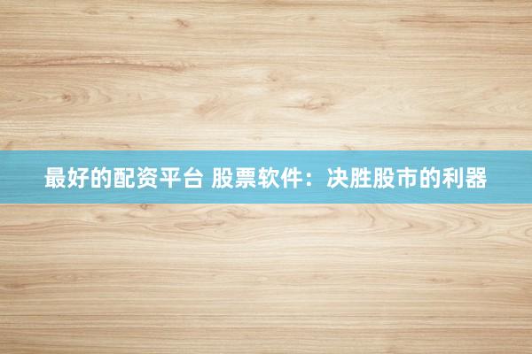 最好的配资平台 股票软件：决胜股市的利器
