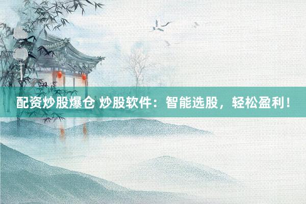 配资炒股爆仓 炒股软件：智能选股，轻松盈利！
