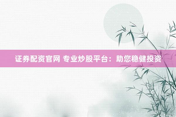 证券配资官网 专业炒股平台：助您稳健投资