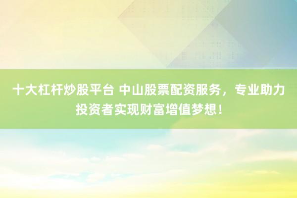 十大杠杆炒股平台 中山股票配资服务，专业助力投资者实现财富增值梦想！