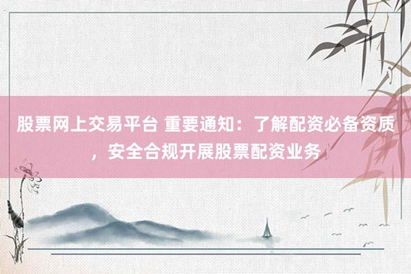 股票网上交易平台 重要通知：了解配资必备资质，安全合规开展股票配资业务