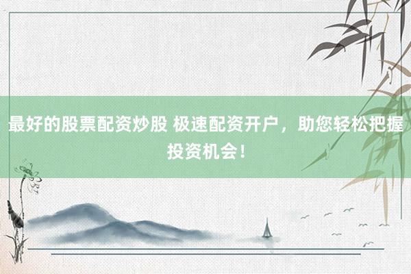 最好的股票配资炒股 极速配资开户，助您轻松把握投资机会！