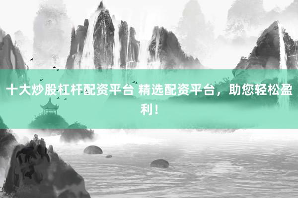 十大炒股杠杆配资平台 精选配资平台,助您轻松盈利!