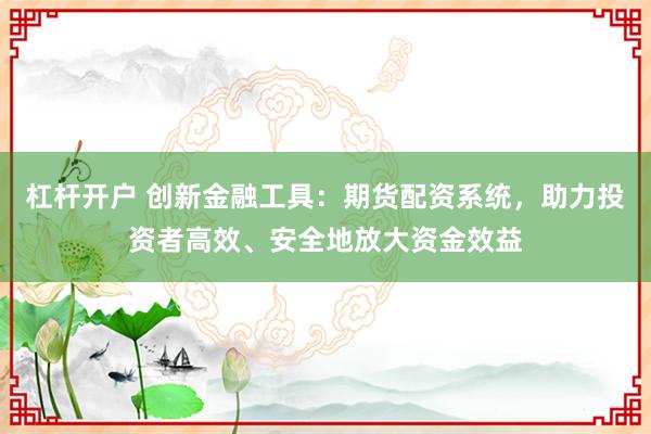 杠杆开户 创新金融工具:期货配资系统,助力投资者高效、安全地放大资金效益
