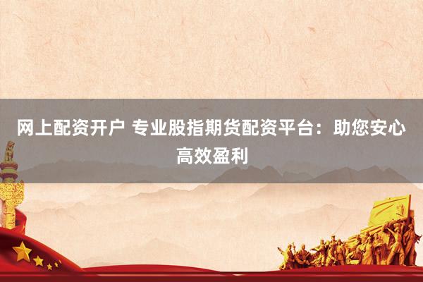网上配资开户 专业股指期货配资平台:助您安心高效盈利